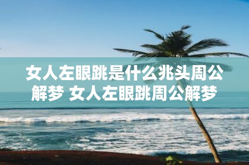 女人左眼跳是什么兆头周公解梦 女人左眼跳周公解梦是什么