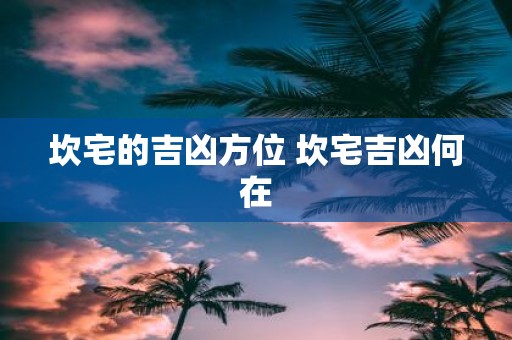 坎宅的吉凶方位 坎宅吉凶何在