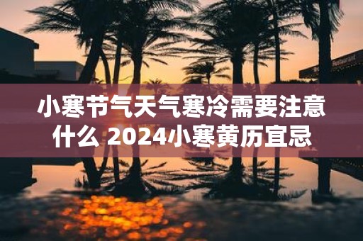 小寒节气天气寒冷需要注意什么 2025小寒黄历宜忌