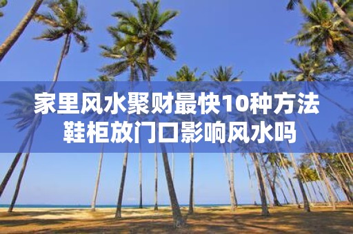 家里风水聚财最快10种方法 鞋柜放门口影响风水吗