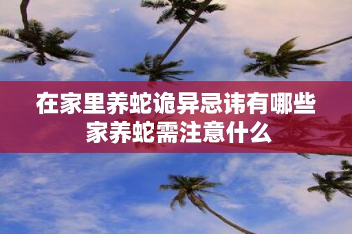 在家里养蛇诡异忌讳有哪些 家养蛇需注意什么