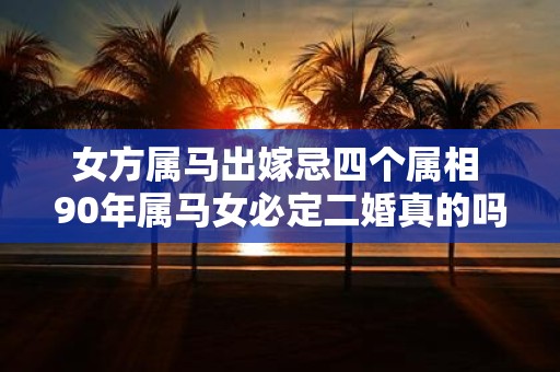 女方属马出嫁忌四个属相 90年属马女必定二婚真的吗