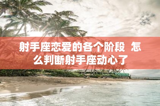 射手座恋爱的各个阶段 怎么判断射手座动心了