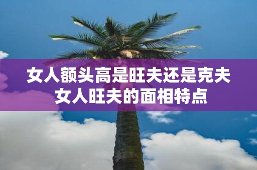 女人额头高是旺夫还是克夫 女人旺夫的面相特点