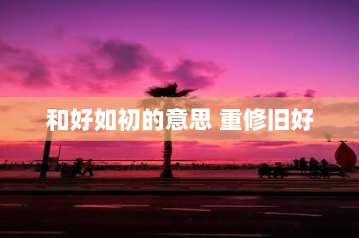 和好如初的意思 重修旧好