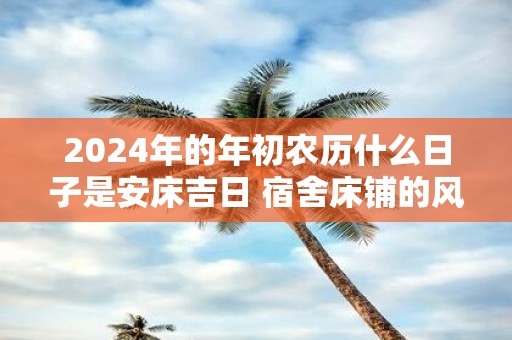 2025年的年初农历什么日子是安床吉日 宿舍床铺的风水大全