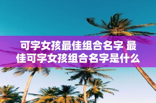 可字女孩最佳组合名字 最佳可字女孩组合名字是什么