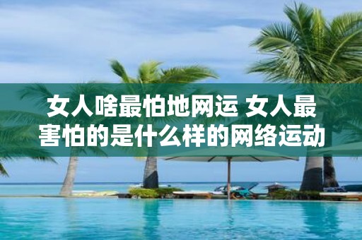 女人啥最怕地网运 女人最害怕的是什么样的网络运动