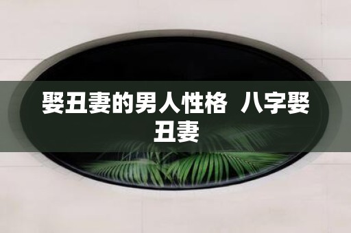 娶丑妻的男人性格 八字娶丑妻