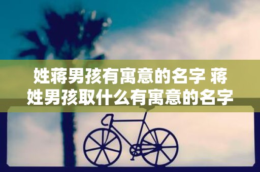 姓蒋男孩有寓意的名字 蒋姓男孩取什么有寓意的名字
