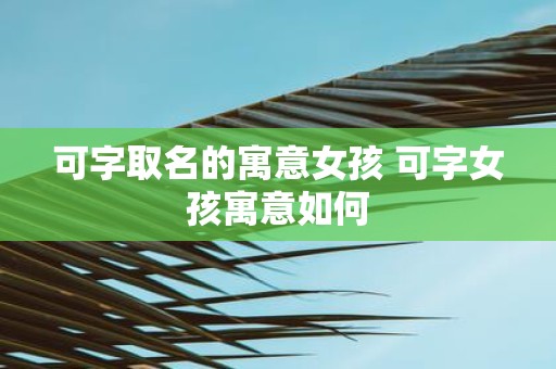 可字取名的寓意女孩 可字女孩寓意如何
