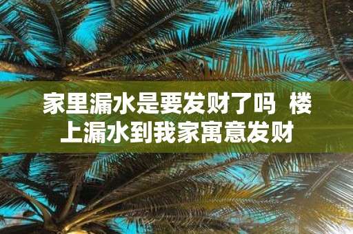 家里漏水是要发财了吗 楼上漏水到我家寓意发财