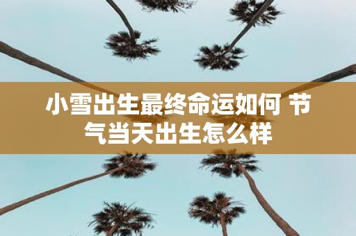 小雪出生最终命运如何 节气当天出生怎么样