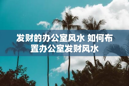 发财的办公室风水 如何布置办公室发财风水