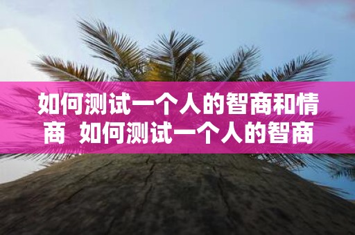 如何测试一个人的智商和情商 如何测试一个人的智商