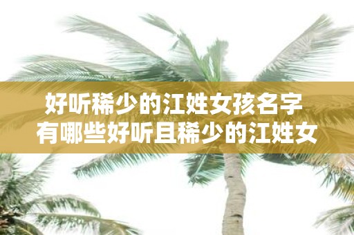 好听稀少的江姓女孩名字 有哪些好听且稀少的江姓女孩名字
