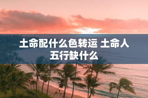 土命配什么色转运 土命人五行缺什么