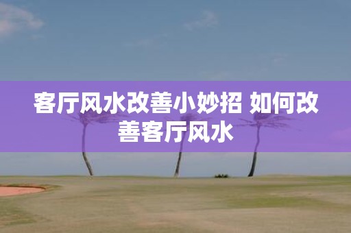 客厅风水改善小妙招 如何改善客厅风水