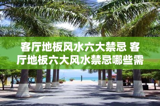 客厅地板风水六大禁忌 客厅地板六大风水禁忌哪些需要避免
