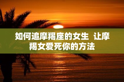 如何追摩羯座的女生 让摩羯女爱死你的方法
