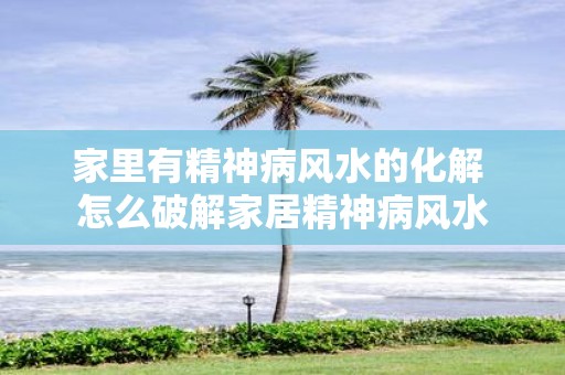 家里有精神病风水的化解 怎么破解家居精神病风水