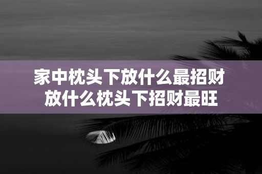 家中枕头下放什么最招财 放什么枕头下招财最旺