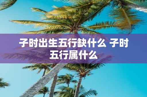 子时出生五行缺什么 子时五行属什么