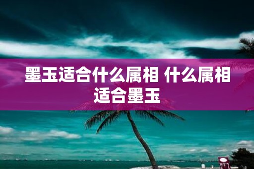 墨玉适合什么属相 什么属相适合墨玉