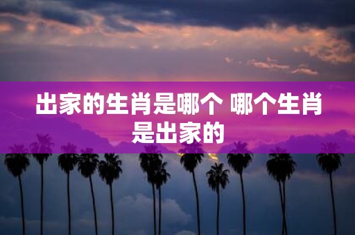 出家的生肖是哪个 哪个生肖是出家的