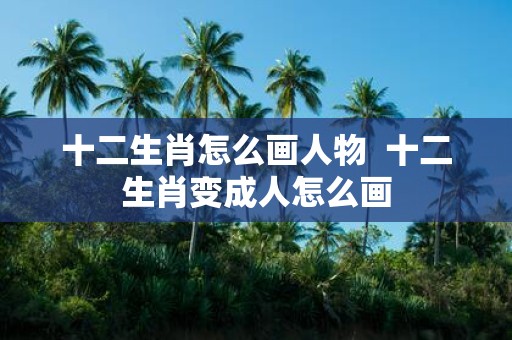 十二生肖怎么画人物 十二生肖变成人怎么画