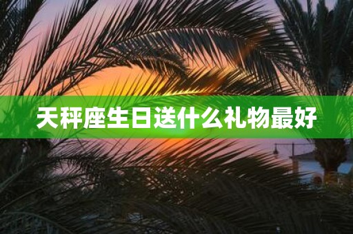 天秤座生日送什么礼物最好