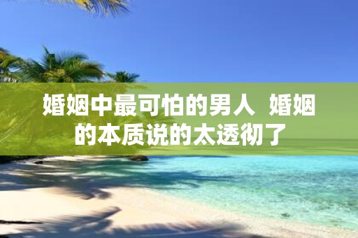 婚姻中最可怕的男人 婚姻的本质说的太透彻了