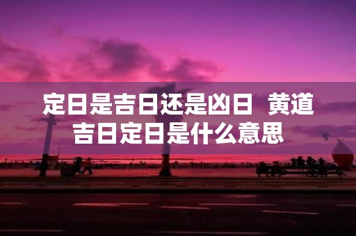 定日是吉日还是凶日 黄道吉日定日是什么意思