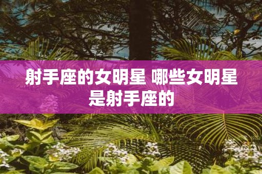 射手座的女明星 哪些女明星是射手座的