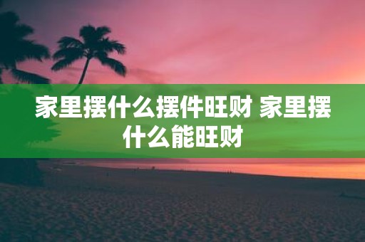 家里摆什么摆件旺财 家里摆什么能旺财