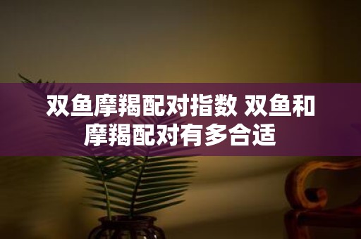 双鱼摩羯配对指数 双鱼和摩羯配对有多合适