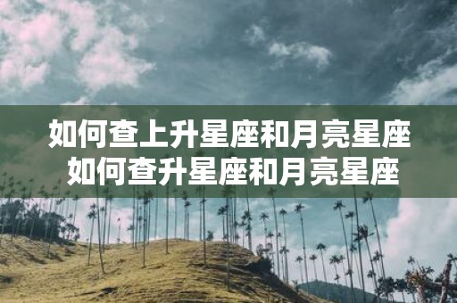如何查上升星座和月亮星座 如何查升星座和月亮星座