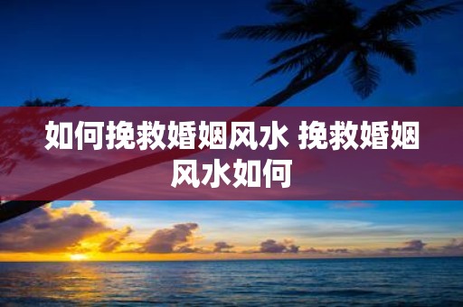 如何挽救婚姻风水 挽救婚姻风水如何