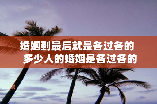 婚姻到最后就是各过各的 多少人的婚姻是各过各的