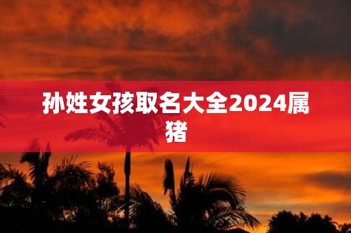 孙姓女孩取名大全2025属猪