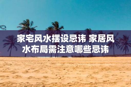 家宅风水摆设忌讳 家居风水布局需注意哪些忌讳