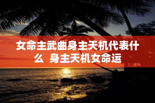 女命主武曲身主天机代表什么 身主天机女命运