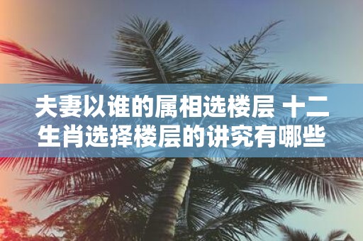 夫妻以谁的属相选楼层 十二生肖选择楼层的讲究有哪些