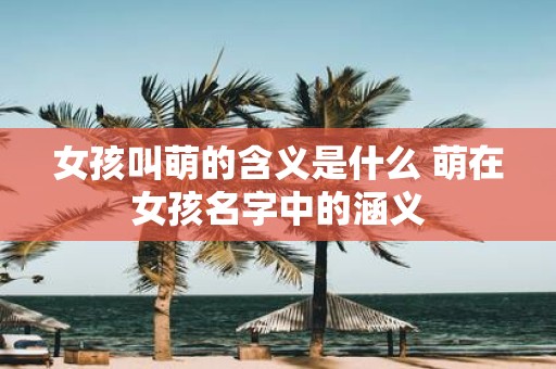 女孩叫萌的含义是什么 萌在女孩名字中的涵义