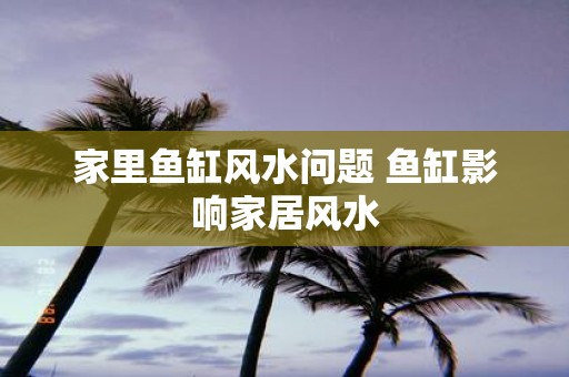 家里鱼缸风水问题 鱼缸影响家居风水