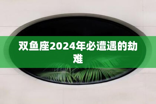 双鱼座2025年必遭遇的劫难