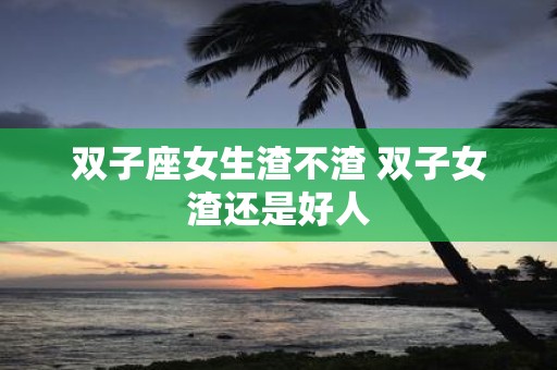 双子座女生渣不渣 双子女渣还是好人