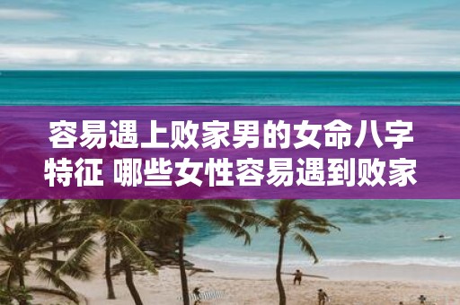 容易遇上败家男的女命八字特征 哪些女性容易遇到败家男