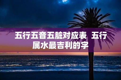 五行五音五脏对应表 五行属水最吉利的字