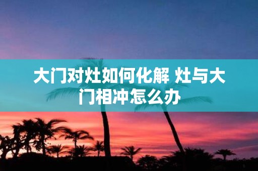 大门对灶如何化解 灶与大门相冲怎么办